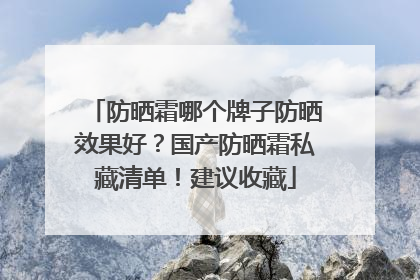 防晒霜哪个牌子防晒效果好？国产防晒霜私藏清单！建议收藏