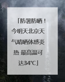 防暑防晒！今明天北京天气晴晒体感炎热 最高温可达34℃