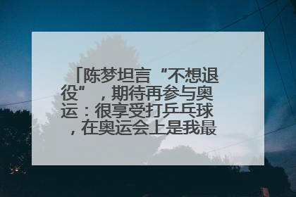 陈梦坦言“不想退役”，期待再参与奥运：很享受打乒乓球，在奥运会上是我最幸福的时候