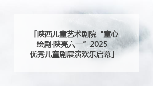 陕西儿童艺术剧院“童心绘剧·陕亮六一”2025优秀儿童剧展演欢乐启幕