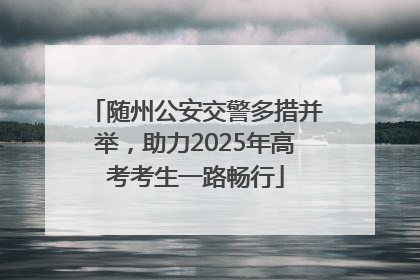随州公安交警多措并举，助力2025年高考考生一路畅行