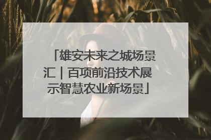 雄安未来之城场景汇｜百项前沿技术展示智慧农业新场景