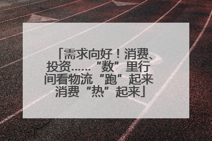 需求向好！消费、投资……“数”里行间看物流“跑”起来 消费“热”起来