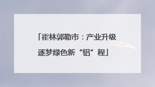 霍林郭勒市：产业升级逐梦绿色新“铝”程
