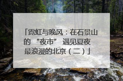 霓虹与晚风：在石景山的 “夜市” 遇见夏夜最浪漫的北京（二）