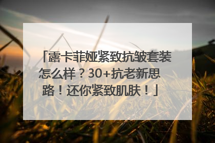 露卡菲娅紧致抗皱套装怎么样？30+抗老新思路！还你紧致肌肤！