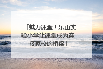 魅力课堂！乐山实验小学让课堂成为连接家校的桥梁