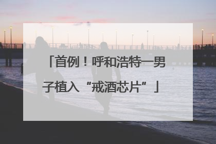 首例！呼和浩特一男子植入“戒酒芯片”