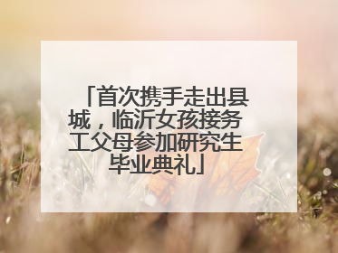 首次携手走出县城，临沂女孩接务工父母参加研究生毕业典礼
