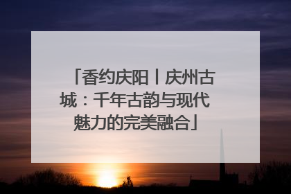 香约庆阳丨庆州古城：千年古韵与现代魅力的完美融合