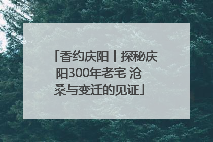 香约庆阳丨探秘庆阳300年老宅 沧桑与变迁的见证