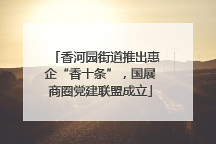香河园街道推出惠企“香十条”，国展商圈党建联盟成立