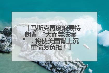 马斯克再度炮轰特朗普 “大而美法案”：将使美国背上沉重债务负担！