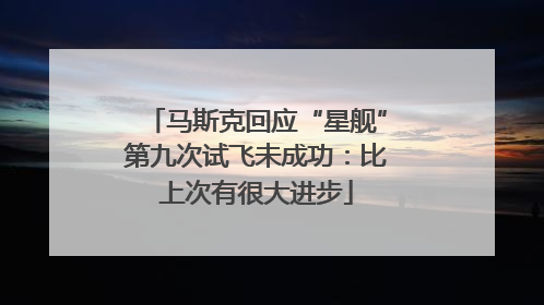 马斯克回应“星舰”第九次试飞未成功：比上次有很大进步