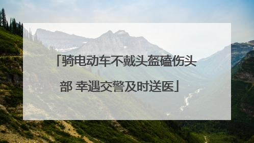 骑电动车不戴头盔磕伤头部 幸遇交警及时送医