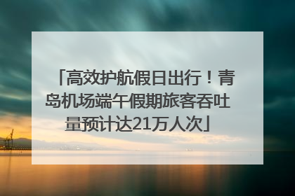 高效护航假日出行！青岛机场端午假期旅客吞吐量预计达21万人次