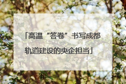 高温“答卷”书写成都轨道建设的央企担当
