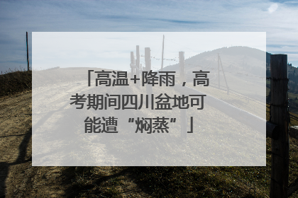 高温+降雨，高考期间四川盆地可能遭“焖蒸”