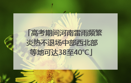 高考期间河南雷雨频繁 炎热不退场中部西北部等地可达38至40℃