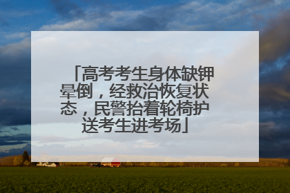 高考考生身体缺钾晕倒，经救治恢复状态，民警抬着轮椅护送考生进考场