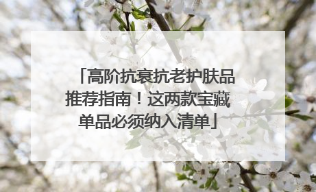 高阶抗衰抗老护肤品推荐指南！这两款宝藏单品必须纳入清单