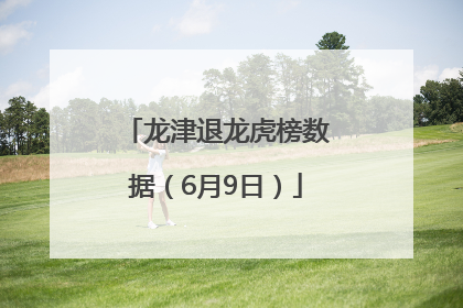 龙津退龙虎榜数据（6月9日）