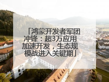 鸿蒙开发者军团冲锋：超3万应用加速开发，生态规模战进入关键期