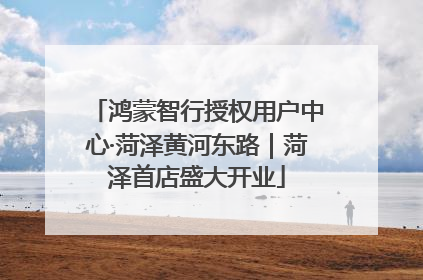 鸿蒙智行授权用户中心·菏泽黄河东路｜菏泽首店盛大开业