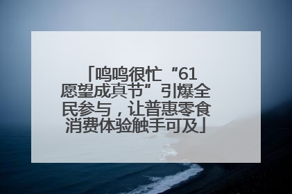 鸣鸣很忙“61 愿望成真节”引爆全民参与，让普惠零食消费体验触手可及