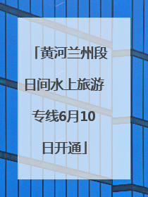 黄河兰州段日间水上旅游专线6月10日开通