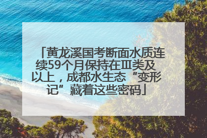 黄龙溪国考断面水质连续59个月保持在Ⅲ类及以上，成都水生态“变形记”藏着这些密码