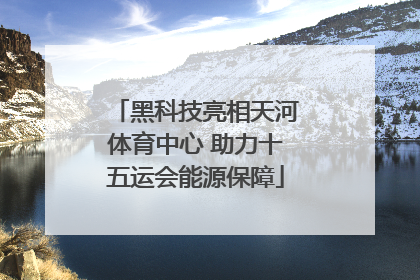 黑科技亮相天河体育中心 助力十五运会能源保障
