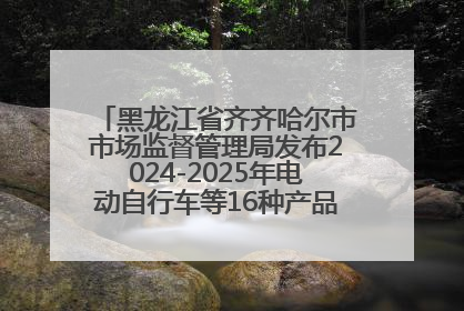 黑龙江省齐齐哈尔市市场监督管理局发布2024-2025年电动自行车等16种产品质量监督抽查情况