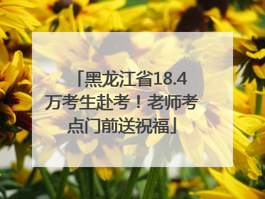 黑龙江省18.4万考生赴考！老师考点门前送祝福