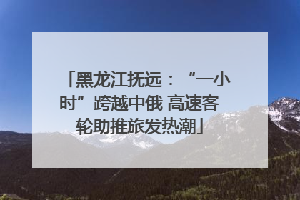黑龙江抚远：“一小时”跨越中俄 高速客轮助推旅发热潮