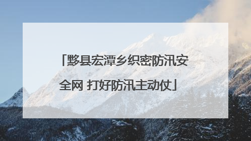 黟县宏潭乡织密防汛安全网 打好防汛主动仗