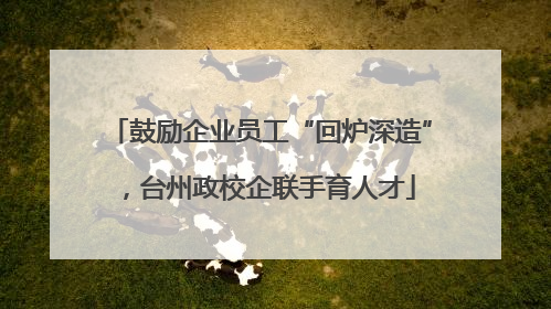 鼓励企业员工“回炉深造”，台州政校企联手育人才