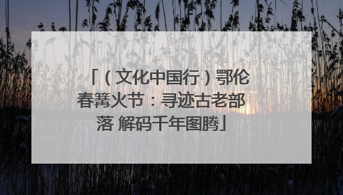 （文化中国行）鄂伦春篝火节：寻迹古老部落 解码千年图腾