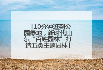10分钟逛到公园绿地，新时代山东“百姓园林”打造五类主题园林