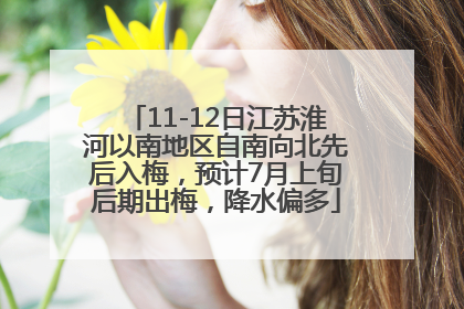 11-12日江苏淮河以南地区自南向北先后入梅，预计7月上旬后期出梅，降水偏多