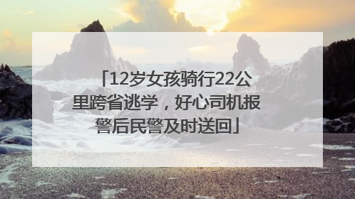 12岁女孩骑行22公里跨省逃学，好心司机报警后民警及时送回