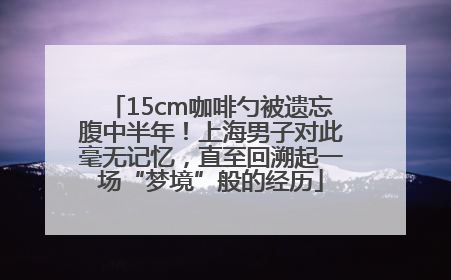 15cm咖啡勺被遗忘腹中半年！上海男子对此毫无记忆，直至回溯起一场“梦境”般的经历