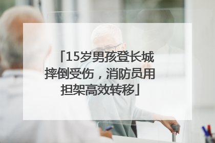15岁男孩登长城摔倒受伤，消防员用担架高效转移