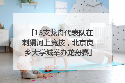 15支龙舟代表队在刺猬河上竞技，北京良乡大学城举办龙舟赛