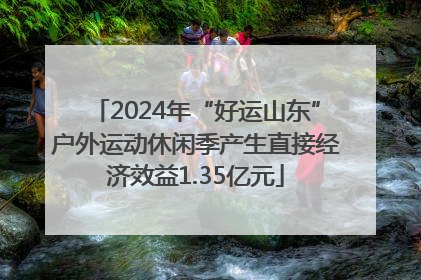 2024年“好运山东”户外运动休闲季产生直接经济效益1.35亿元