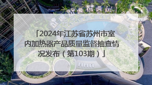 2024年江苏省苏州市室内加热器产品质量监督抽查情况发布（第103期）