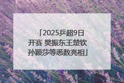 2025乒超9日开赛 樊振东王楚钦孙颖莎等悉数亮相