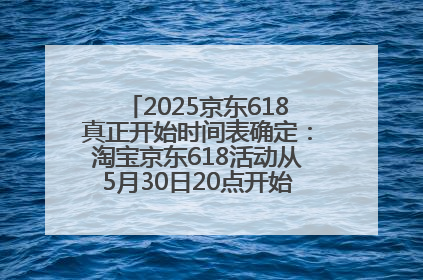 2025京东618真正开始时间表确定：淘宝京东618活动从5月30日20点开始到6月20日结束！