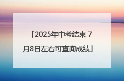 2025年中考结束 7月8日左右可查询成绩