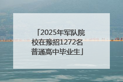 2025年军队院校在豫招1272名普通高中毕业生